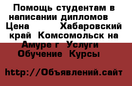 Помощь студентам в написании дипломов. › Цена ­ 500 - Хабаровский край, Комсомольск-на-Амуре г. Услуги » Обучение. Курсы   